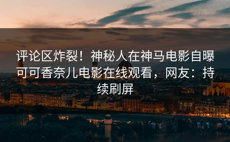 评论区炸裂！神秘人在神马电影自曝可可香奈儿电影在线观看，网友：持续刷屏
