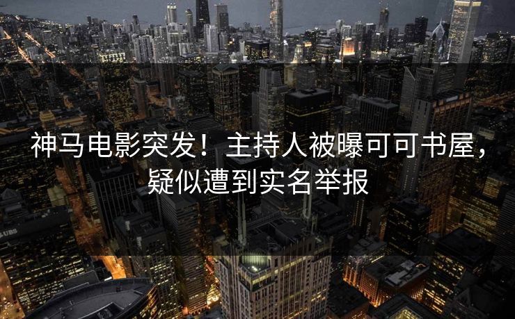 神马电影突发！主持人被曝可可书屋，疑似遭到实名举报