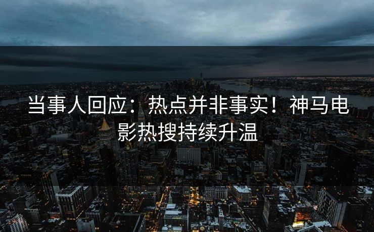 当事人回应：热点并非事实！神马电影热搜持续升温