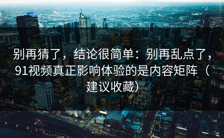 别再猜了，结论很简单：别再乱点了，91视频真正影响体验的是内容矩阵（建议收藏）