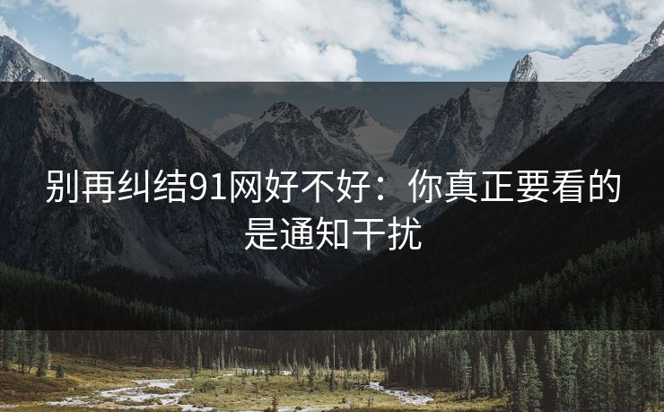 别再纠结91网好不好：你真正要看的是通知干扰
