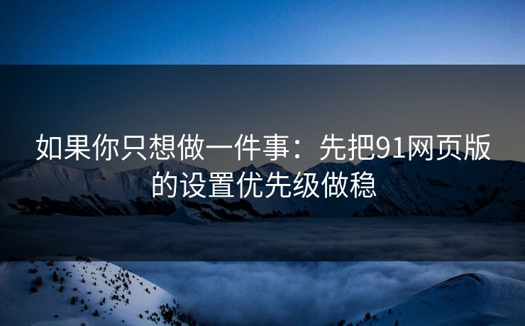 如果你只想做一件事：先把91网页版的设置优先级做稳