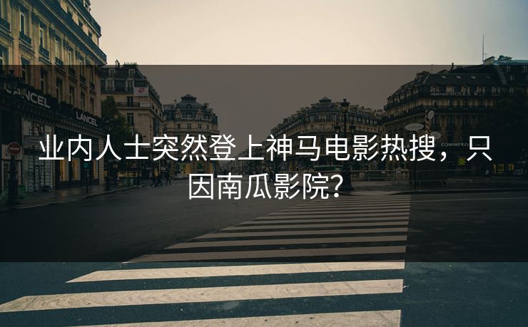 业内人士突然登上神马电影热搜，只因南瓜影院？