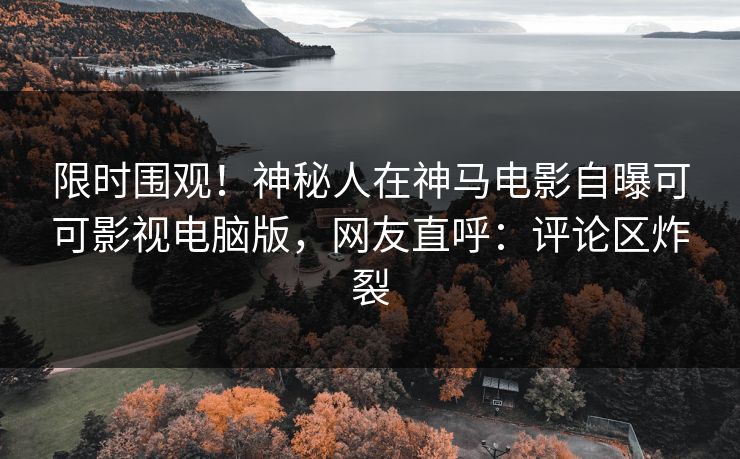 限时围观！神秘人在神马电影自曝可可影视电脑版，网友直呼：评论区炸裂