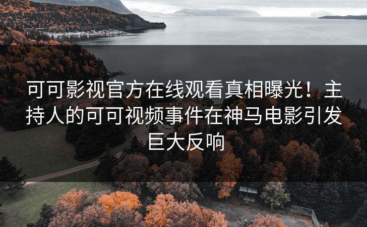 可可影视官方在线观看真相曝光！主持人的可可视频事件在神马电影引发巨大反响