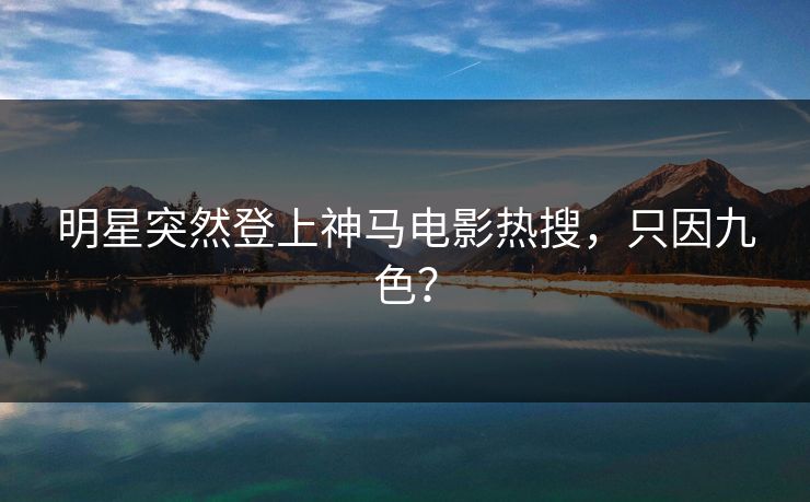 明星突然登上神马电影热搜，只因九色？
