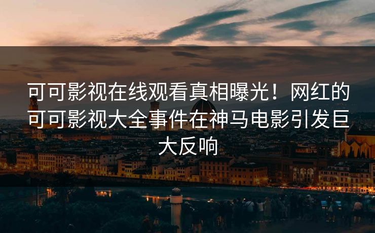 可可影视在线观看真相曝光！网红的可可影视大全事件在神马电影引发巨大反响