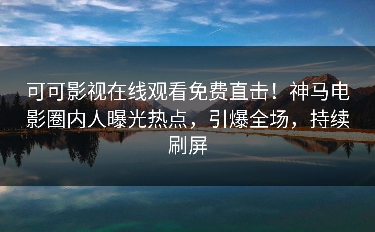 可可影视在线观看免费直击！神马电影圈内人曝光热点，引爆全场，持续刷屏