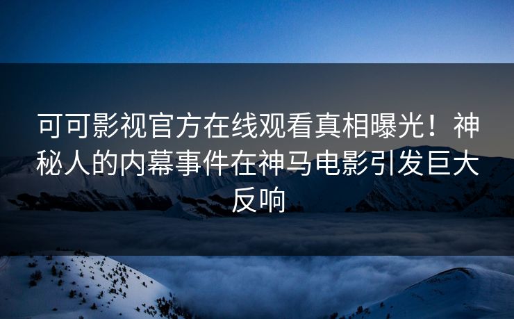 可可影视官方在线观看真相曝光！神秘人的内幕事件在神马电影引发巨大反响