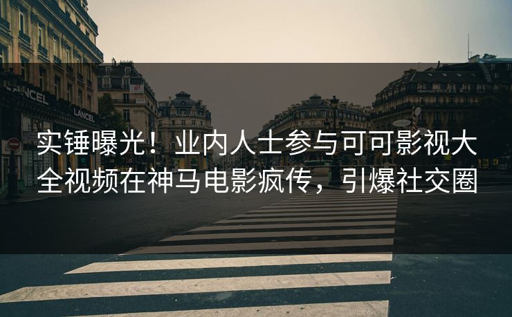 实锤曝光！业内人士参与可可影视大全视频在神马电影疯传，引爆社交圈