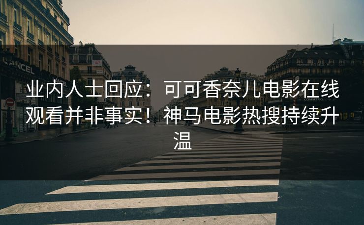 业内人士回应：可可香奈儿电影在线观看并非事实！神马电影热搜持续升温