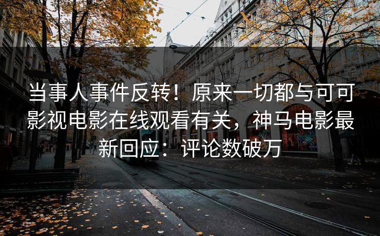 当事人事件反转！原来一切都与可可影视电影在线观看有关，神马电影最新回应：评论数破万