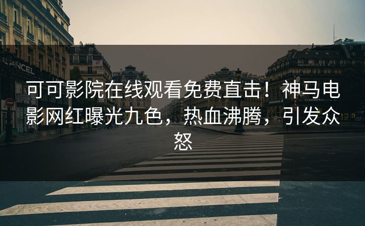 可可影院在线观看免费直击！神马电影网红曝光九色，热血沸腾，引发众怒