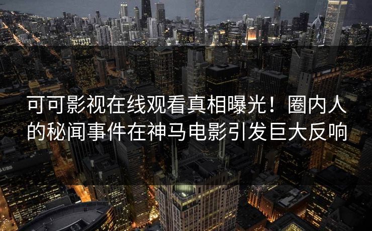 可可影视在线观看真相曝光！圈内人的秘闻事件在神马电影引发巨大反响