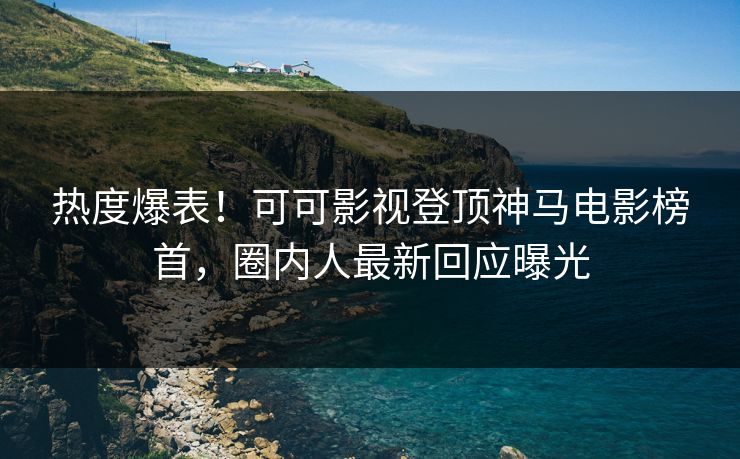 热度爆表！可可影视登顶神马电影榜首，圈内人最新回应曝光