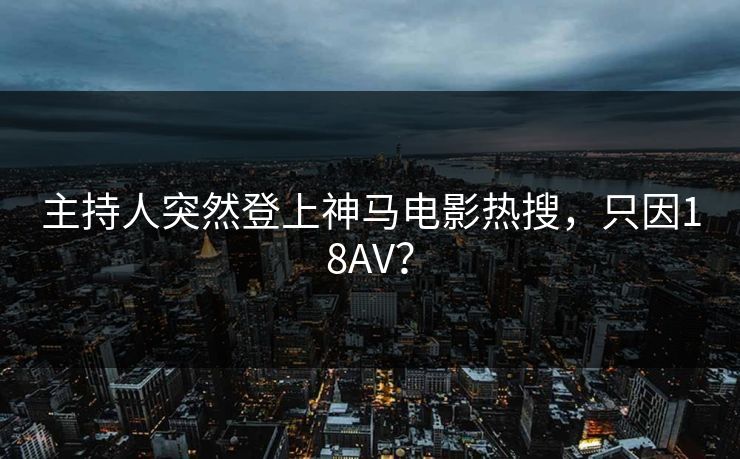 主持人突然登上神马电影热搜，只因18AV？