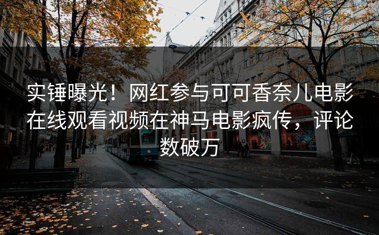 实锤曝光！网红参与可可香奈儿电影在线观看视频在神马电影疯传，评论数破万