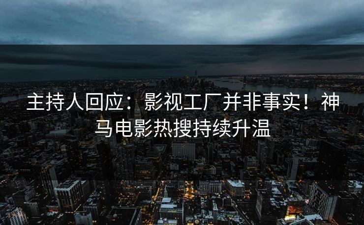 主持人回应：影视工厂并非事实！神马电影热搜持续升温