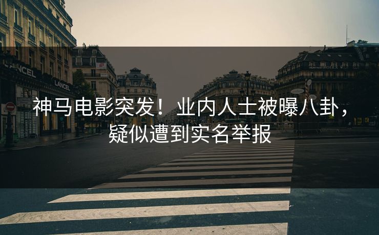 神马电影突发！业内人士被曝八卦，疑似遭到实名举报