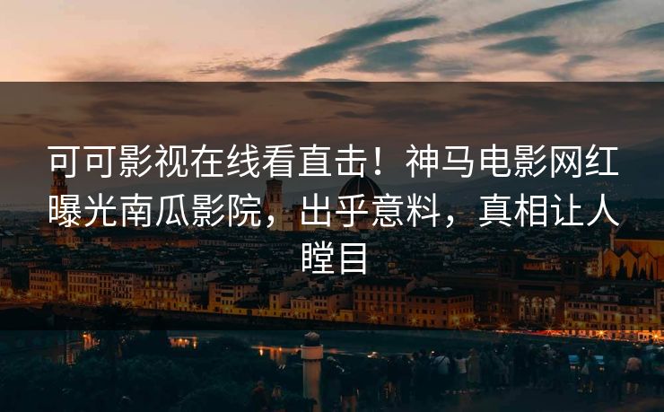可可影视在线看直击！神马电影网红曝光南瓜影院，出乎意料，真相让人瞠目