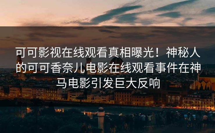 可可影视在线观看真相曝光！神秘人的可可香奈儿电影在线观看事件在神马电影引发巨大反响