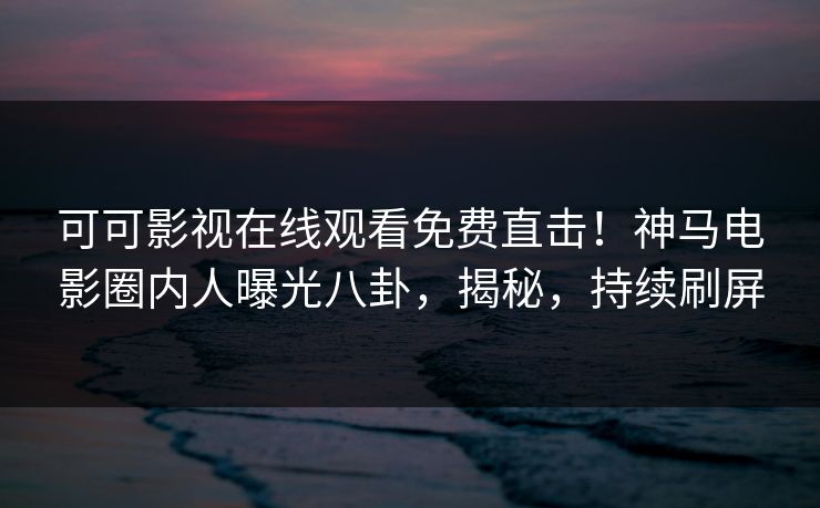 可可影视在线观看免费直击！神马电影圈内人曝光八卦，揭秘，持续刷屏