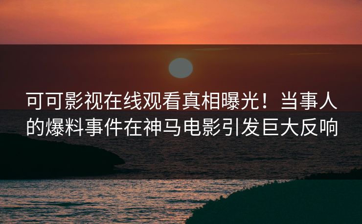可可影视在线观看真相曝光！当事人的爆料事件在神马电影引发巨大反响