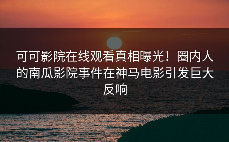 可可影院在线观看真相曝光！圈内人的南瓜影院事件在神马电影引发巨大反响