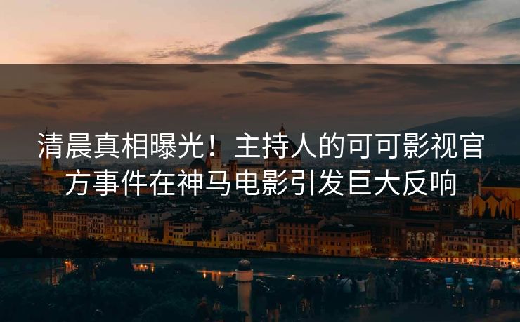 清晨真相曝光！主持人的可可影视官方事件在神马电影引发巨大反响