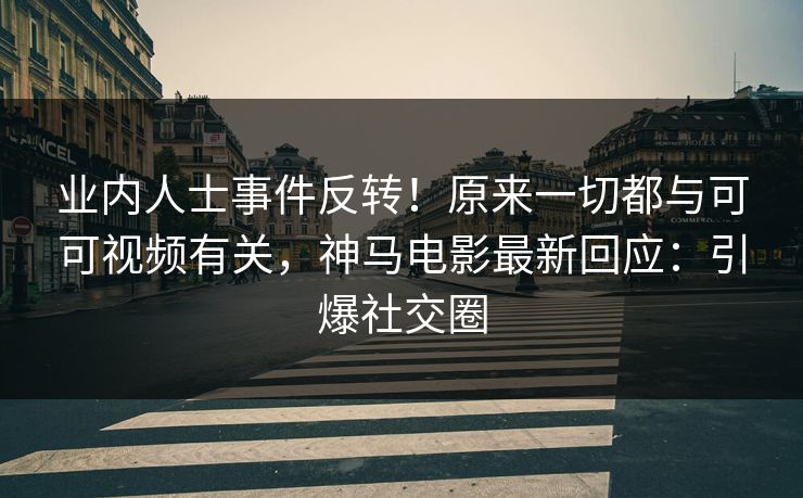 业内人士事件反转！原来一切都与可可视频有关，神马电影最新回应：引爆社交圈