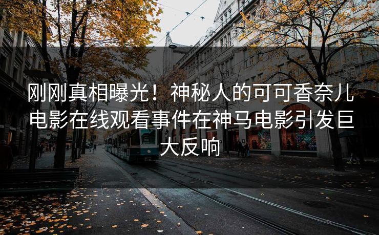 刚刚真相曝光！神秘人的可可香奈儿电影在线观看事件在神马电影引发巨大反响