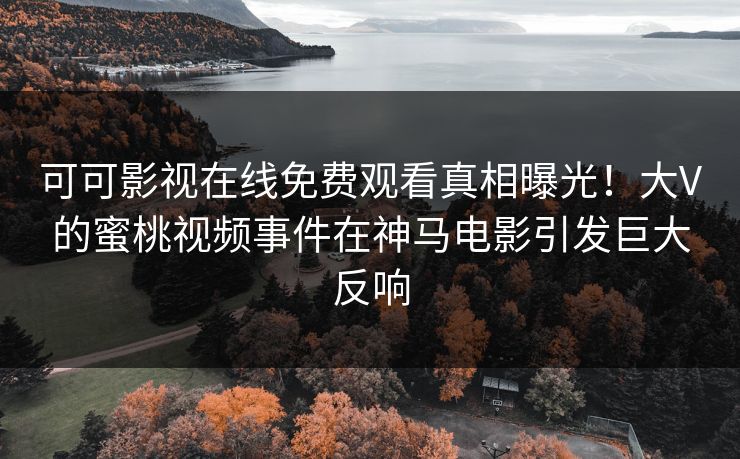 可可影视在线免费观看真相曝光！大V的蜜桃视频事件在神马电影引发巨大反响