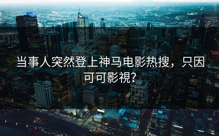 当事人突然登上神马电影热搜，只因可可影視？
