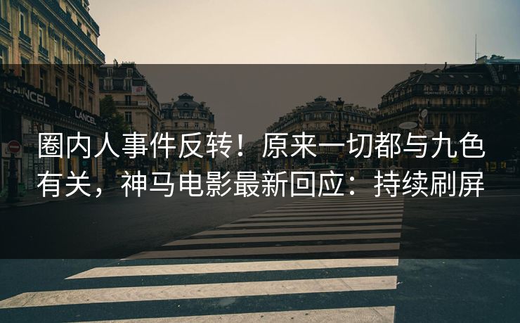 圈内人事件反转！原来一切都与九色有关，神马电影最新回应：持续刷屏