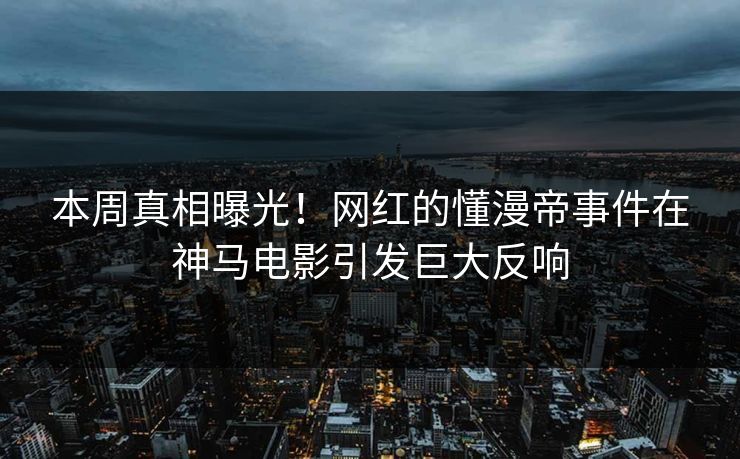本周真相曝光！网红的懂漫帝事件在神马电影引发巨大反响