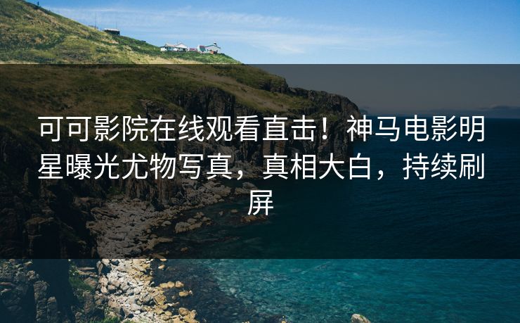 可可影院在线观看直击！神马电影明星曝光尤物写真，真相大白，持续刷屏