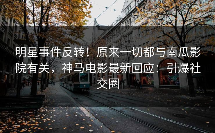 明星事件反转！原来一切都与南瓜影院有关，神马电影最新回应：引爆社交圈