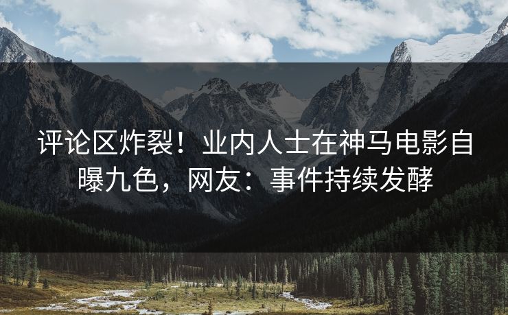 评论区炸裂！业内人士在神马电影自曝九色，网友：事件持续发酵