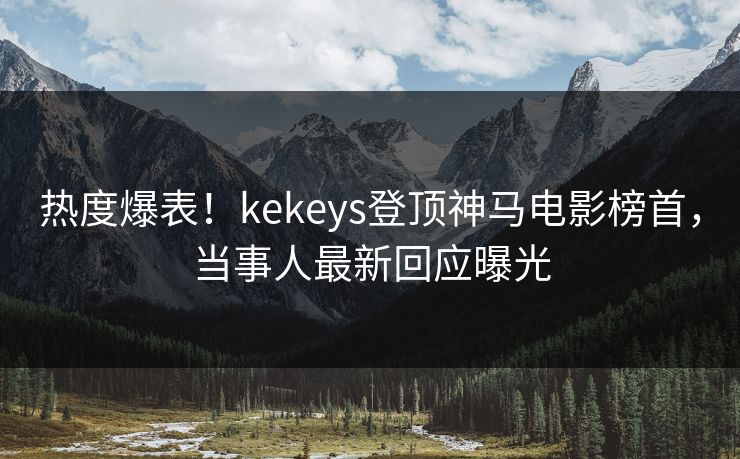 热度爆表！kekeys登顶神马电影榜首，当事人最新回应曝光