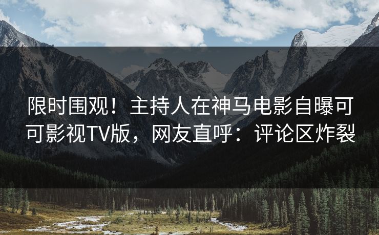 限时围观！主持人在神马电影自曝可可影视TV版，网友直呼：评论区炸裂