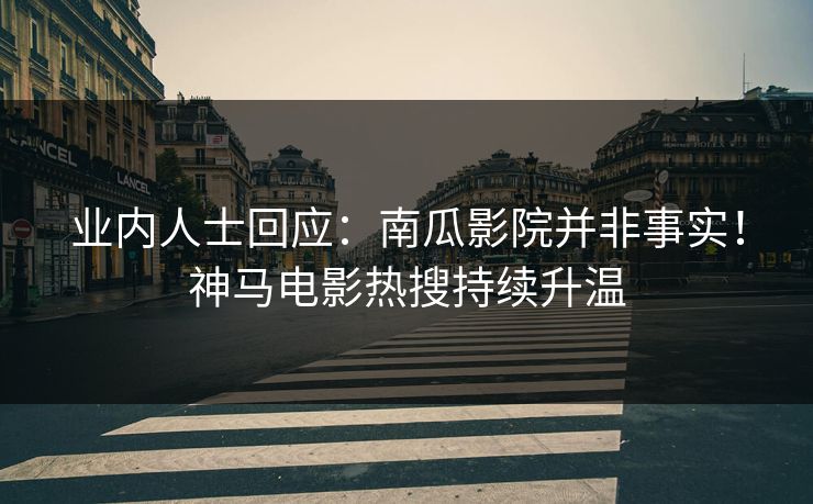 业内人士回应：南瓜影院并非事实！神马电影热搜持续升温