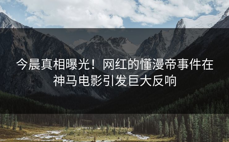今晨真相曝光！网红的懂漫帝事件在神马电影引发巨大反响