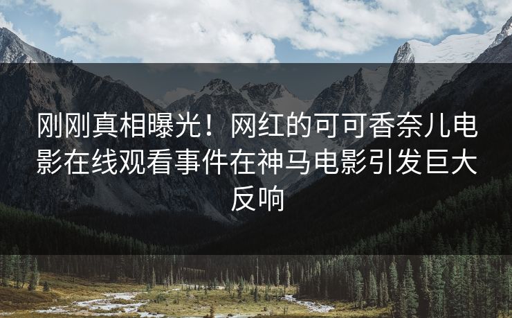 刚刚真相曝光！网红的可可香奈儿电影在线观看事件在神马电影引发巨大反响