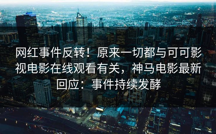 网红事件反转！原来一切都与可可影视电影在线观看有关，神马电影最新回应：事件持续发酵