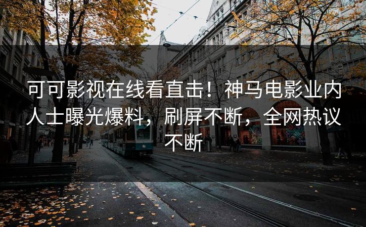 可可影视在线看直击！神马电影业内人士曝光爆料，刷屏不断，全网热议不断