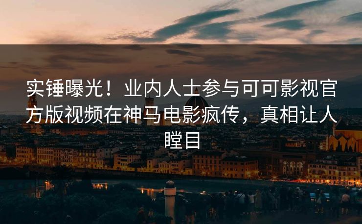 实锤曝光！业内人士参与可可影视官方版视频在神马电影疯传，真相让人瞠目