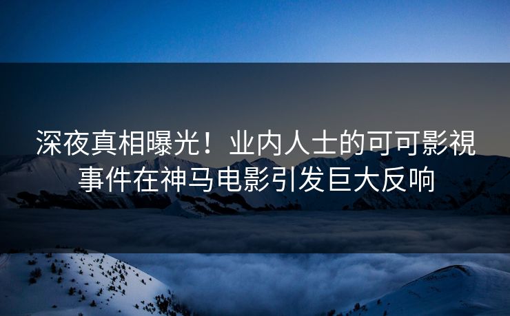 深夜真相曝光！业内人士的可可影視事件在神马电影引发巨大反响