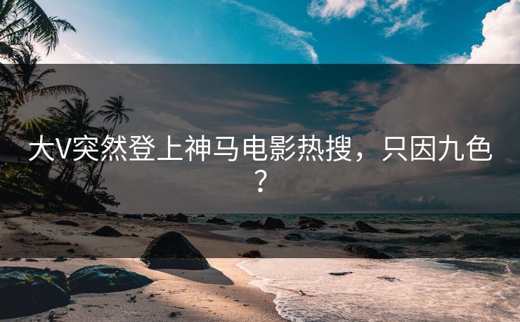 大V突然登上神马电影热搜，只因九色？