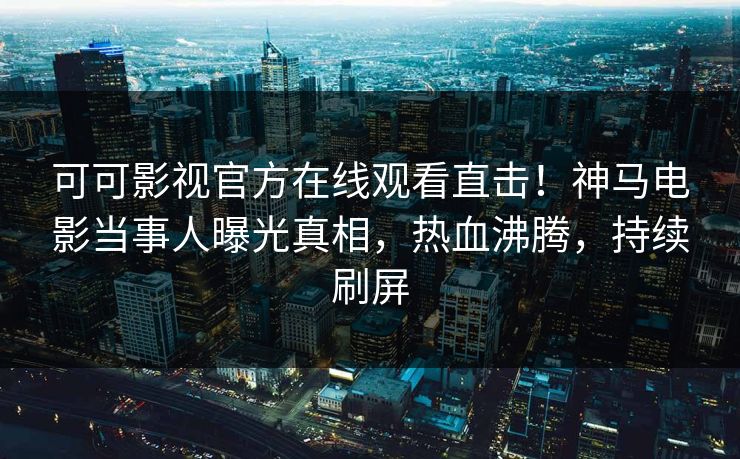 可可影视官方在线观看直击！神马电影当事人曝光真相，热血沸腾，持续刷屏