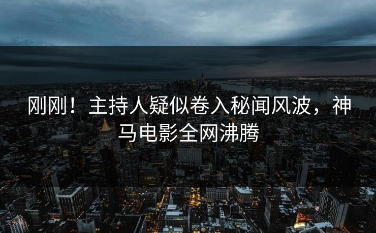 刚刚！主持人疑似卷入秘闻风波，神马电影全网沸腾